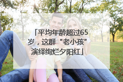 平均年龄超过65岁，这群“老小孩”演绎绚烂夕阳红
