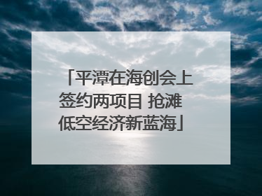 平潭在海创会上签约两项目 抢滩低空经济新蓝海
