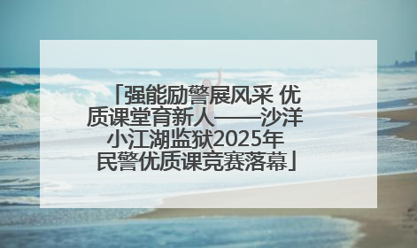 强能励警展风采 优质课堂育新人——沙洋小江湖监狱2025年民警优质课竞赛落幕