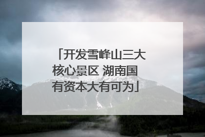 开发雪峰山三大核心景区 湖南国有资本大有可为