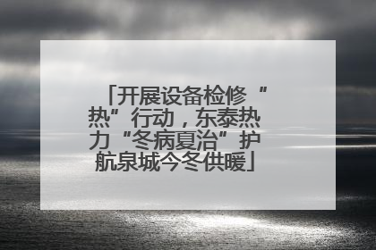 开展设备检修“热”行动，东泰热力“冬病夏治”护航泉城今冬供暖