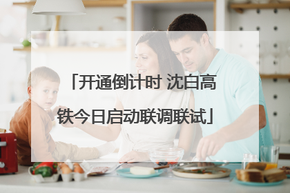 开通倒计时 沈白高铁今日启动联调联试