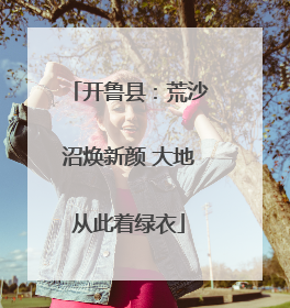 开鲁县：荒沙沼焕新颜 大地从此着绿衣