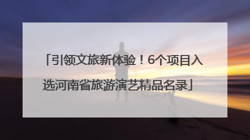 引领文旅新体验！6个项目入选河南省旅游演艺精品名录