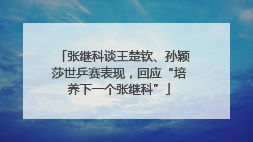张继科谈王楚钦、孙颖莎世乒赛表现，回应“培养下一个张继科”