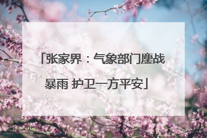 张家界：气象部门鏖战暴雨 护卫一方平安