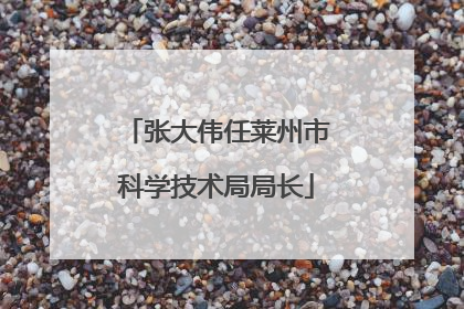 张大伟任莱州市科学技术局局长