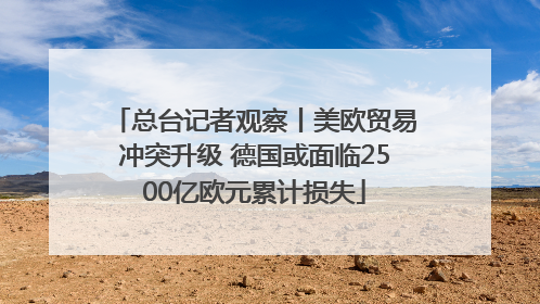 总台记者观察丨美欧贸易冲突升级 德国或面临2500亿欧元累计损失
