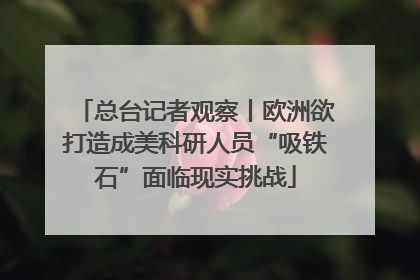 总台记者观察丨欧洲欲打造成美科研人员“吸铁石”面临现实挑战