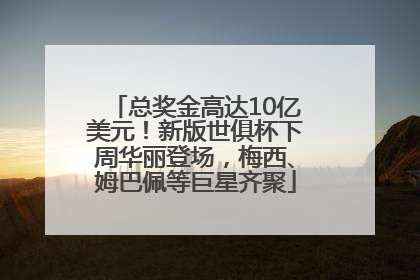 总奖金高达10亿美元！新版世俱杯下周华丽登场，梅西、姆巴佩等巨星齐聚