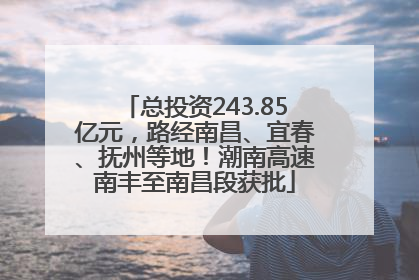 总投资243.85亿元，路经南昌、宜春、抚州等地！潮南高速南丰至南昌段获批