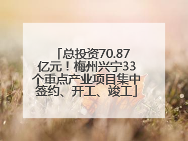 总投资70.87亿元！梅州兴宁33个重点产业项目集中签约、开工、竣工