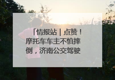 情报站｜点赞！摩托车车主不慎摔倒，济南公交驾驶员暖心帮扶！