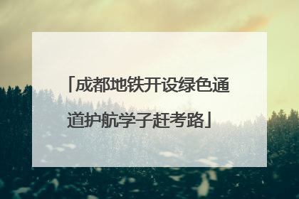 成都地铁开设绿色通道护航学子赶考路