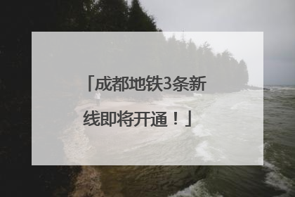 成都地铁3条新线即将开通！