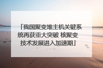 我国聚变堆主机关键系统再获重大突破 核聚变技术发展进入加速期