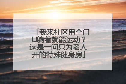 我来社区串个门⑯躺着就能运动？这是一间只为老人开的特殊健身房