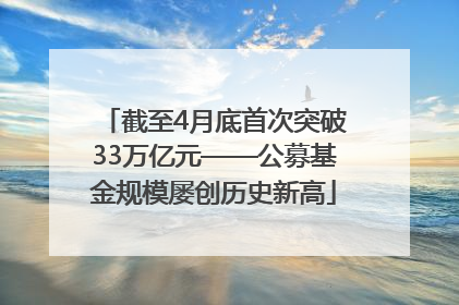截至4月底首次突破33万亿元——公募基金规模屡创历史新高