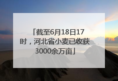 截至6月18日17时，河北省小麦已收获3000余万亩