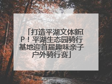 打造平湖文体新IP！平湖生态园骑行基地迎首届趣味亲子户外骑行赛