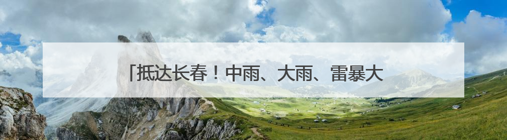 抵达长春！中雨、大雨、雷暴大风！长春市气象局最新发布→