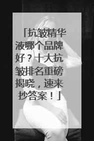 抗皱精华液哪个品牌好？十大抗皱排名重磅揭晓，速来抄答案！