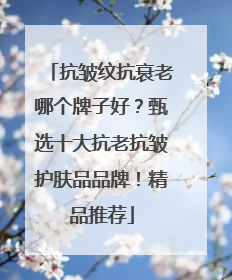 抗皱纹抗衰老哪个牌子好？甄选十大抗老抗皱护肤品品牌！精品推荐