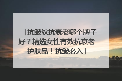 抗皱纹抗衰老哪个牌子好？精选女性有效抗衰老护肤品！抗皱必入