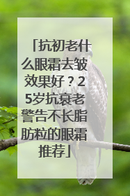 抗初老什么眼霜去皱效果好？25岁抗衰老警告不长脂肪粒的眼霜推荐