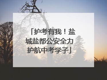 护考有我！盐城盐都公安全力护航中考学子