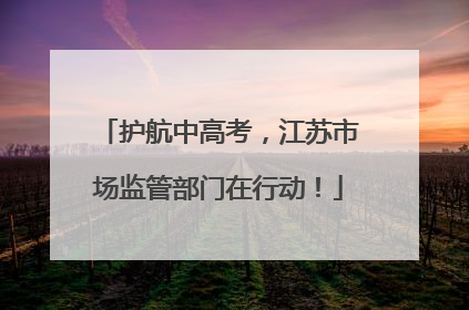 护航中高考，江苏市场监管部门在行动！