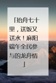 抬舟七十里，送饭又送水！麻阳端午全民参与的龙舟情