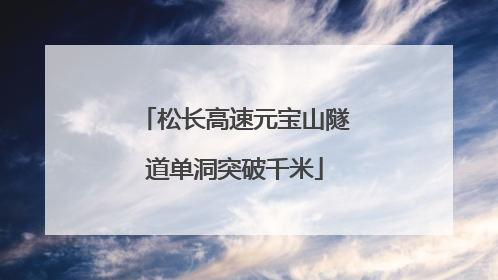 松长高速元宝山隧道单洞突破千米