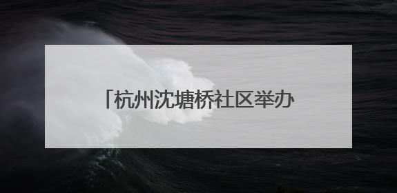 杭州沈塘桥社区举办“童心筑梦·银龄安康”老少便民服务活动