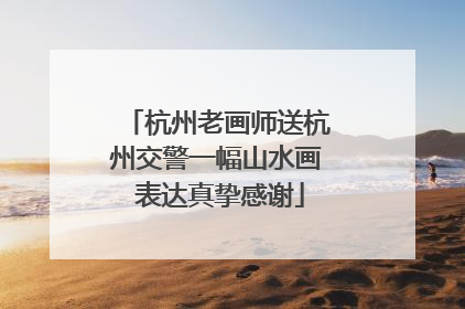 杭州老画师送杭州交警一幅山水画 表达真挚感谢