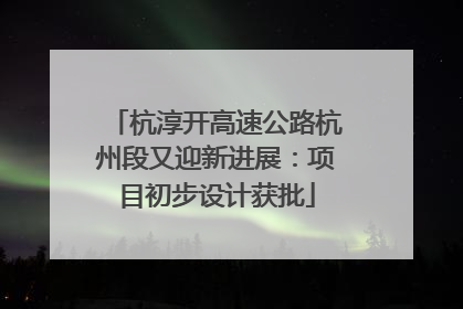 杭淳开高速公路杭州段又迎新进展：项目初步设计获批
