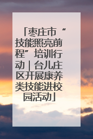 枣庄市“技能照亮前程”培训行动｜台儿庄区开展康养类技能进校园活动