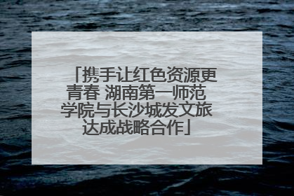 携手让红色资源更青春 湖南第一师范学院与长沙城发文旅达成战略合作