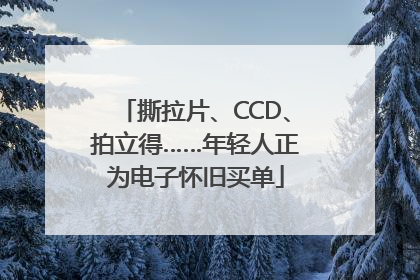 撕拉片、CCD、拍立得……年轻人正为电子怀旧买单
