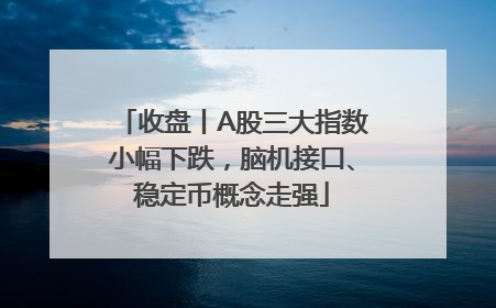 收盘丨A股三大指数小幅下跌，脑机接口、稳定币概念走强
