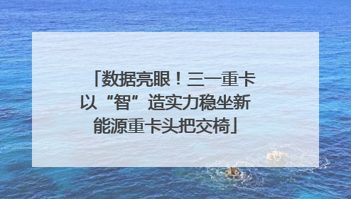 数据亮眼！三一重卡以“智”造实力稳坐新能源重卡头把交椅