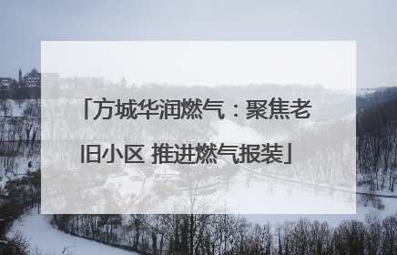 方城华润燃气：聚焦老旧小区 推进燃气报装