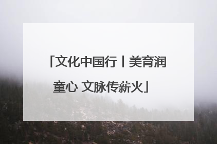 文化中国行丨美育润童心 文脉传薪火