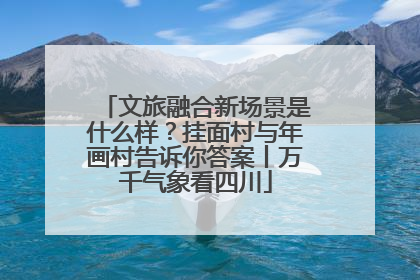 文旅融合新场景是什么样？挂面村与年画村告诉你答案丨万千气象看四川