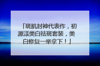 斑肌封神代表作，初源漾美白祛斑套装，美白修复一举拿下！