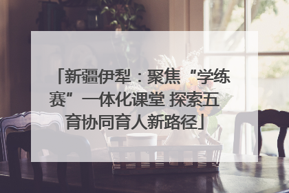 新疆伊犁：聚焦“学练赛”一体化课堂 探索五育协同育人新路径