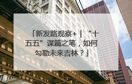 新发路观察+｜“十五五”谋篇之笔，如何勾勒未来吉林？