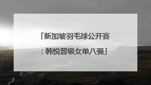 新加坡羽毛球公开赛：韩悦晋级女单八强