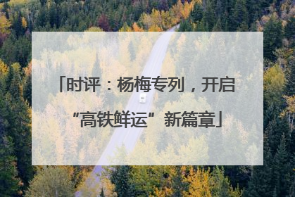 时评：杨梅专列，开启“高铁鲜运”新篇章