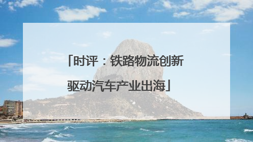 时评：铁路物流创新驱动汽车产业出海